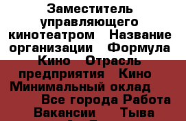 Заместитель управляющего кинотеатром › Название организации ­ Формула Кино › Отрасль предприятия ­ Кино › Минимальный оклад ­ 40 000 - Все города Работа » Вакансии   . Тыва респ.,Ак-Довурак г.